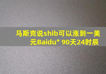 马斯克说shib可以涨到一美元Baidu* 90天24时辰